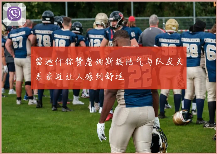 雷迪什称赞詹姆斯接地气与队友关系亲近让人感到舒适