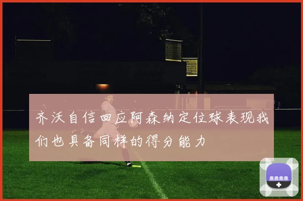 齐沃自信回应阿森纳定位球表现我们也具备同样的得分能力