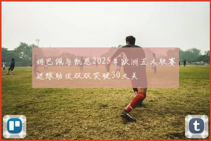 姆巴佩与凯恩2025年欧洲五大联赛进球助攻双双突破30大关
