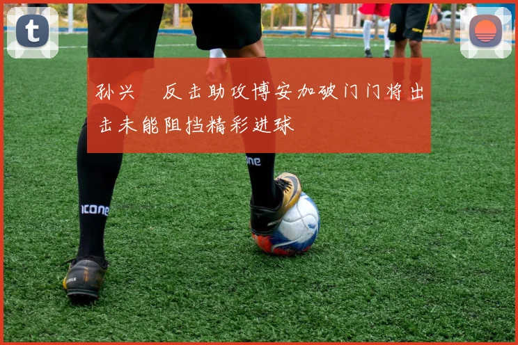 孙兴慜反击助攻博安加破门门将出击未能阻挡精彩进球