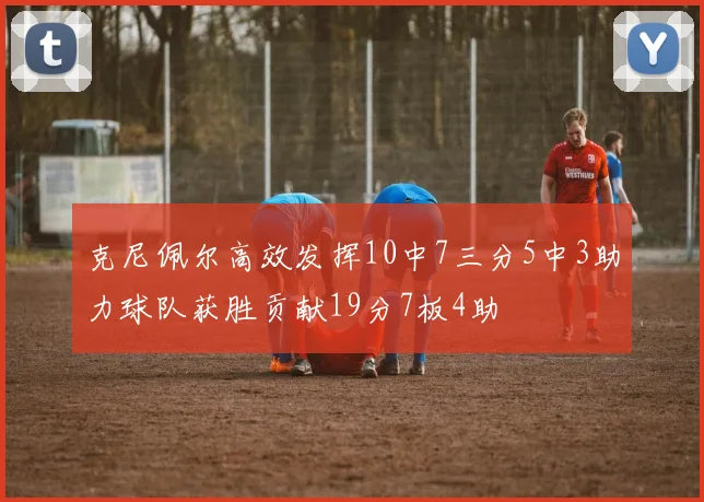 克尼佩尔高效发挥10中7三分5中3助力球队获胜贡献19分7板4助