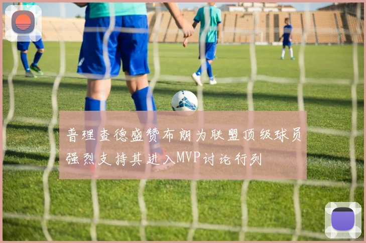 普理查德盛赞布朗为联盟顶级球员强烈支持其进入MVP讨论行列
