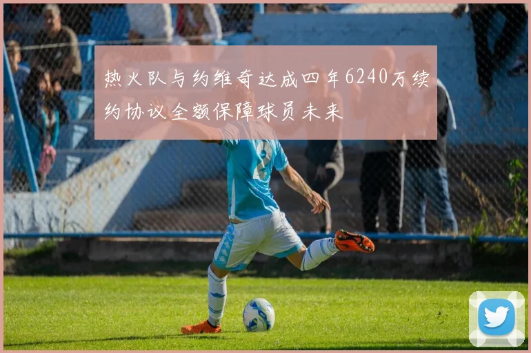 热火队与约维奇达成四年6240万续约协议全额保障球员未来