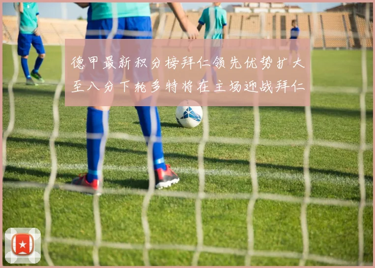 德甲最新积分榜拜仁领先优势扩大至八分下轮多特将在主场迎战拜仁
