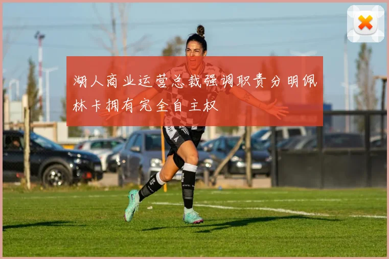 湖人商业运营总裁强调职责分明佩林卡拥有完全自主权