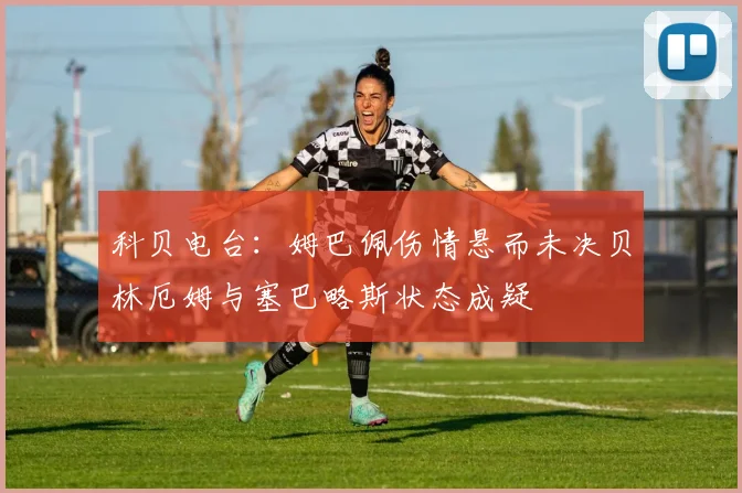 科贝电台：姆巴佩伤情悬而未决贝林厄姆与塞巴略斯状态成疑