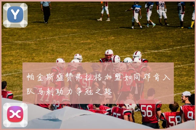 帕金斯盛赞弗拉格加盟如同邓肯入队马刺助力争冠之路