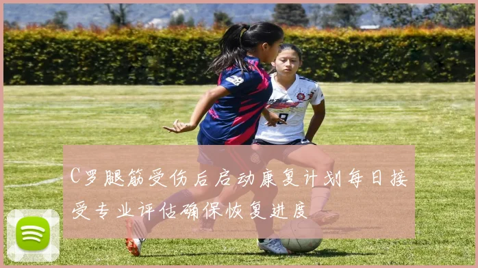 C罗腿筋受伤后启动康复计划每日接受专业评估确保恢复进度