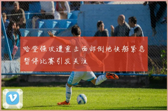哈登强攻遭重击面部倒地快船紧急暂停比赛引发关注