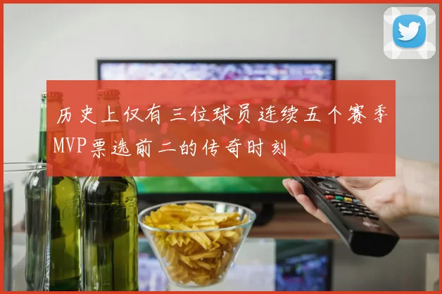 历史上仅有三位球员连续五个赛季MVP票选前二的传奇时刻