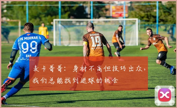 麦卡哥哥：身材不高但技巧出众，我们总能找到进球的机会