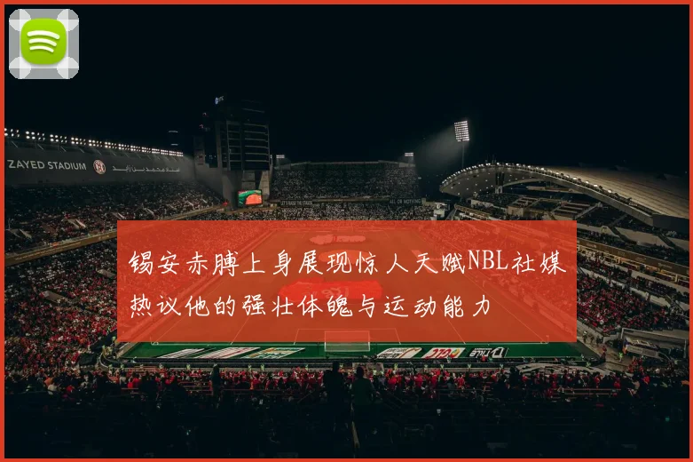 锡安赤膊上身展现惊人天赋NBL社媒热议他的强壮体魄与运动能力