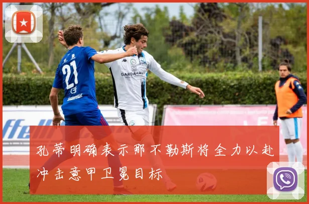 孔蒂明确表示那不勒斯将全力以赴冲击意甲卫冕目标