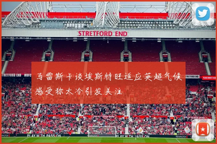 马雷斯卡谈埃斯特旺适应英超气候感受称太冷引发关注