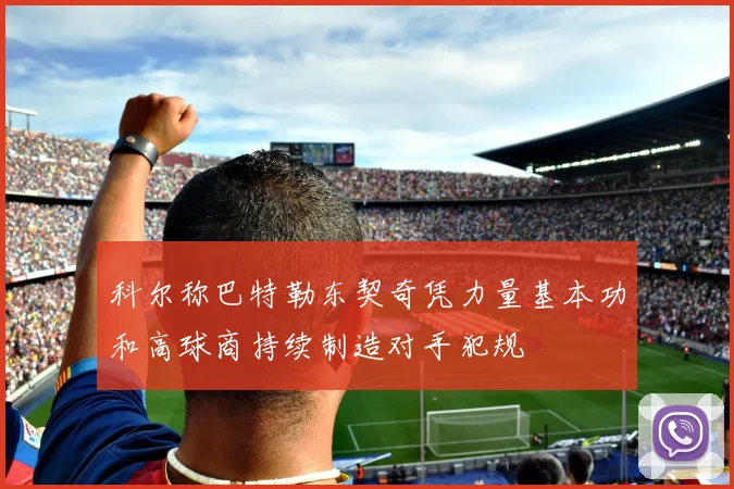 科尔称巴特勒东契奇凭力量基本功和高球商持续制造对手犯规