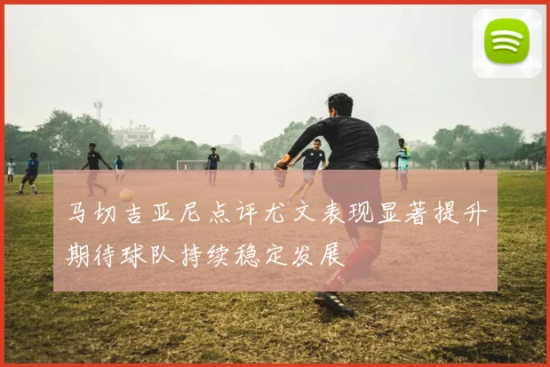 马切吉亚尼点评尤文表现显著提升期待球队持续稳定发展