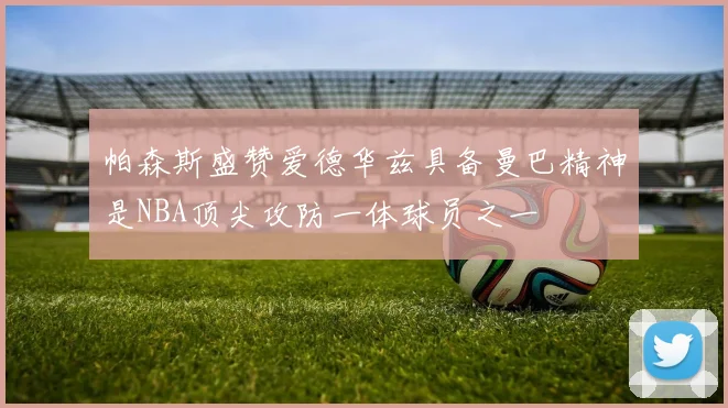 帕森斯盛赞爱德华兹具备曼巴精神是NBA顶尖攻防一体球员之一