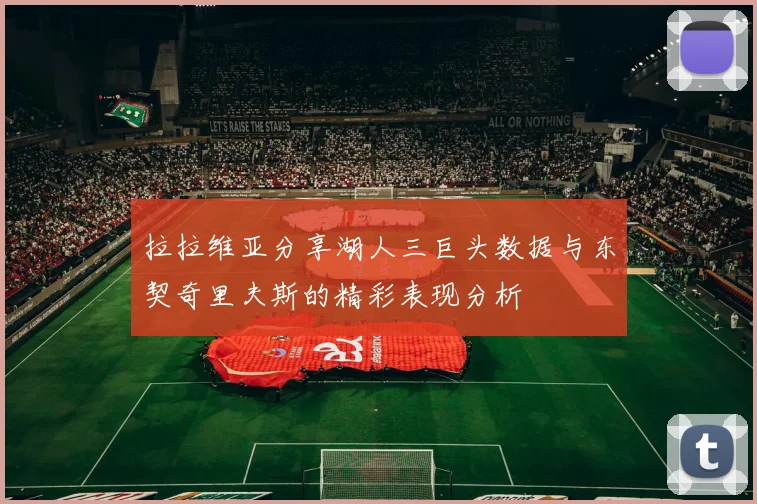 拉拉维亚分享湖人三巨头数据与东契奇里夫斯的精彩表现分析