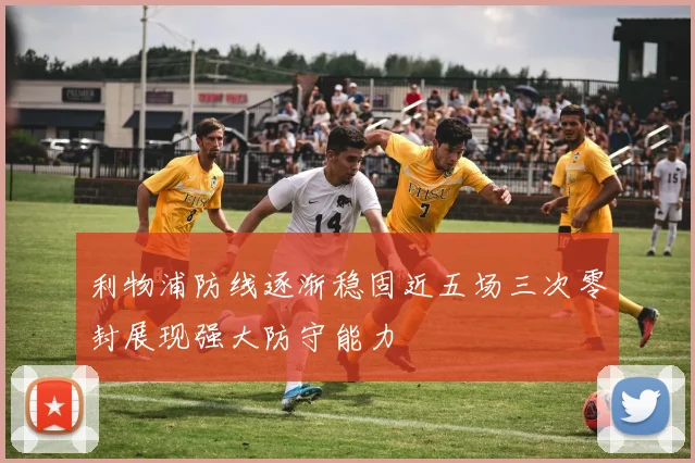 利物浦防线逐渐稳固近五场三次零封展现强大防守能力