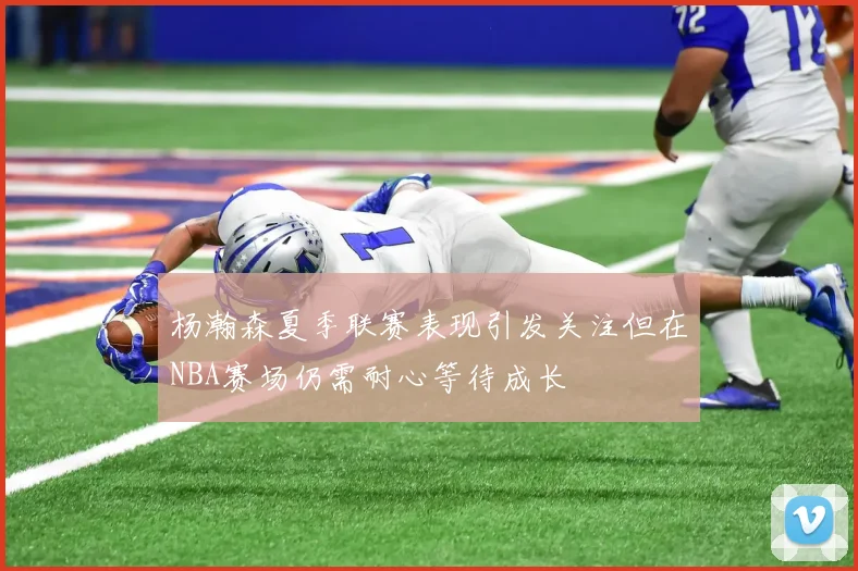杨瀚森夏季联赛表现引发关注但在NBA赛场仍需耐心等待成长