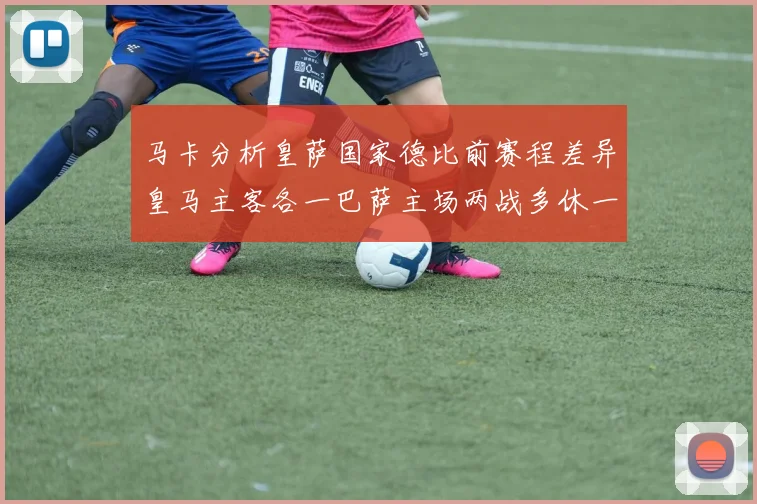 马卡分析皇萨国家德比前赛程差异皇马主客各一巴萨主场两战多休一天