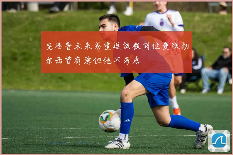 克洛普未来或重返执教岗位曼联切尔西曾有意但他不考虑